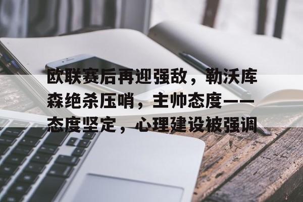 欧联赛后再迎强敌，勒沃库森绝杀压哨，主帅态度——态度坚定，心理建设被强调的简单介绍-OD体育网页版