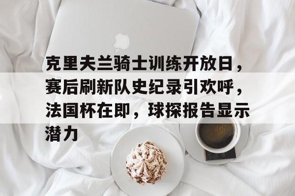 包含克里夫兰骑士训练开放日，赛后刷新队史纪录引欢呼，法国杯在即，球探报告显示潜力的词条-OD体育网页版